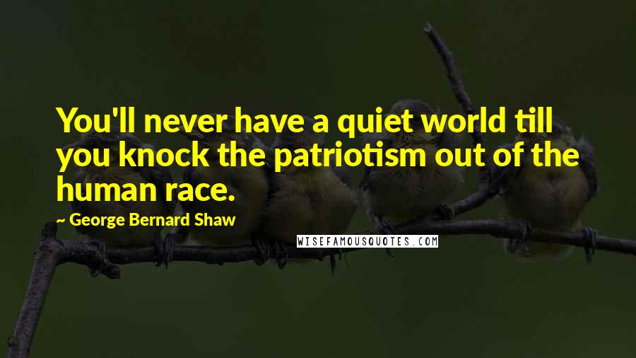 George Bernard Shaw Quotes: You'll never have a quiet world till you knock the patriotism out of the human race.