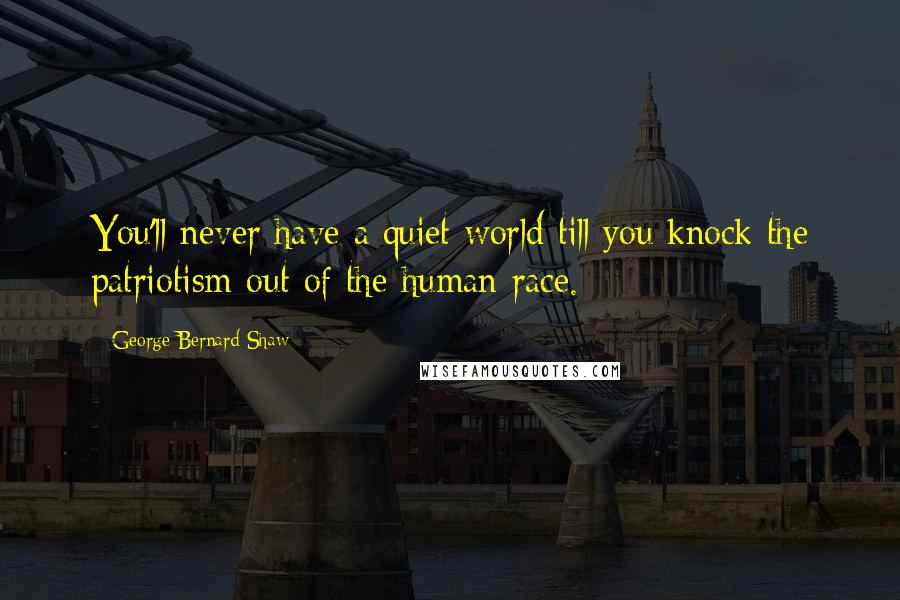 George Bernard Shaw Quotes: You'll never have a quiet world till you knock the patriotism out of the human race.