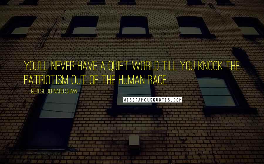George Bernard Shaw Quotes: You'll never have a quiet world till you knock the patriotism out of the human race.