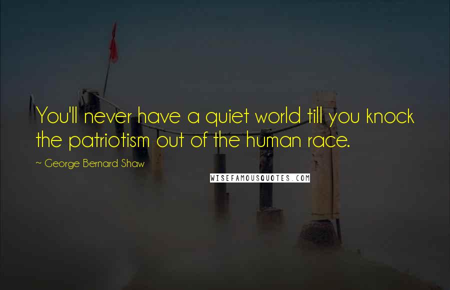 George Bernard Shaw Quotes: You'll never have a quiet world till you knock the patriotism out of the human race.