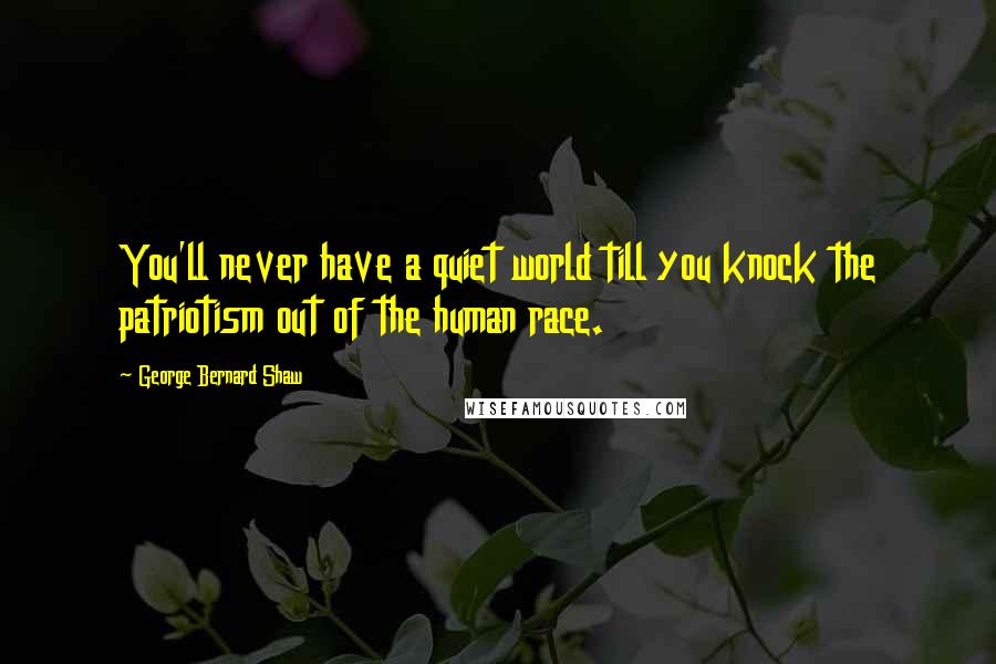 George Bernard Shaw Quotes: You'll never have a quiet world till you knock the patriotism out of the human race.