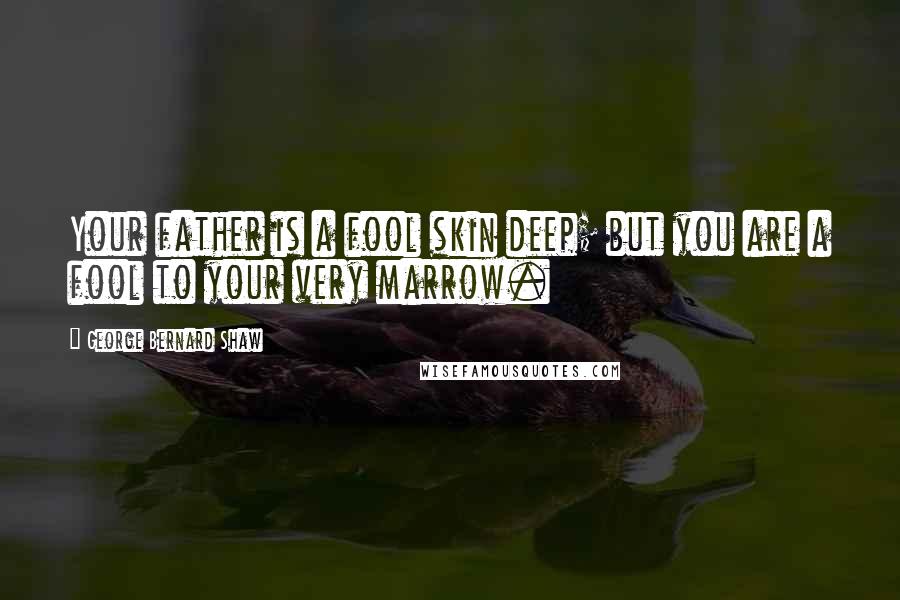 George Bernard Shaw Quotes: Your father is a fool skin deep; but you are a fool to your very marrow.