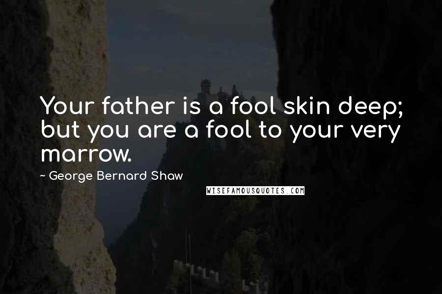 George Bernard Shaw Quotes: Your father is a fool skin deep; but you are a fool to your very marrow.