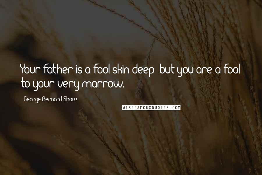 George Bernard Shaw Quotes: Your father is a fool skin deep; but you are a fool to your very marrow.