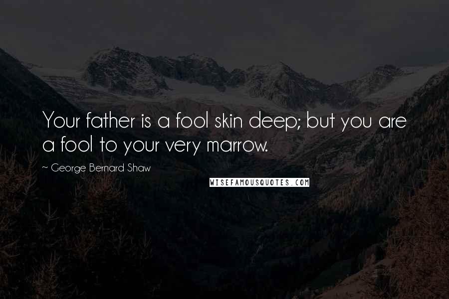 George Bernard Shaw Quotes: Your father is a fool skin deep; but you are a fool to your very marrow.