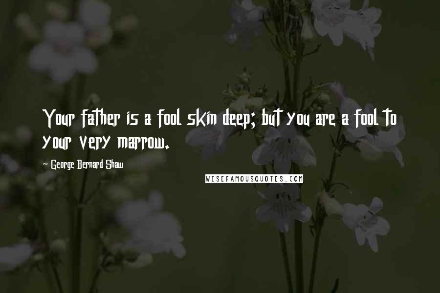 George Bernard Shaw Quotes: Your father is a fool skin deep; but you are a fool to your very marrow.