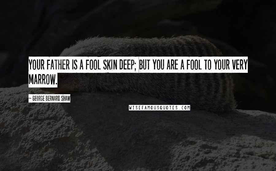 George Bernard Shaw Quotes: Your father is a fool skin deep; but you are a fool to your very marrow.