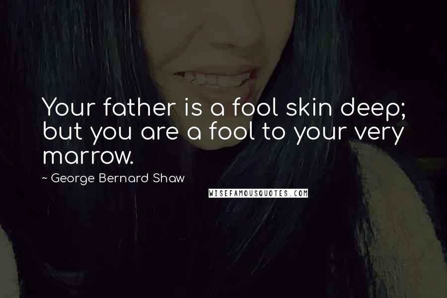 George Bernard Shaw Quotes: Your father is a fool skin deep; but you are a fool to your very marrow.