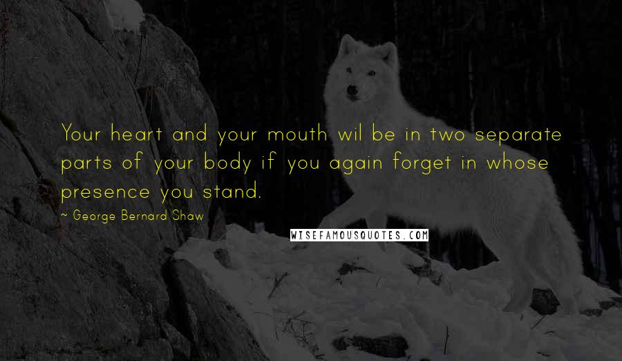 George Bernard Shaw Quotes: Your heart and your mouth wil be in two separate parts of your body if you again forget in whose presence you stand.