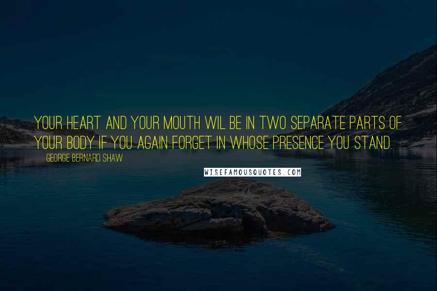 George Bernard Shaw Quotes: Your heart and your mouth wil be in two separate parts of your body if you again forget in whose presence you stand.