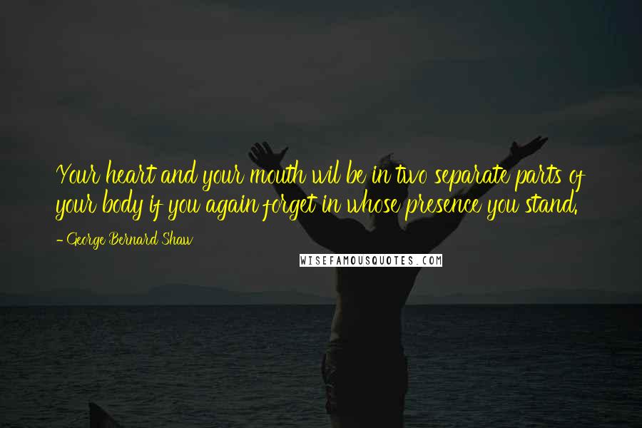 George Bernard Shaw Quotes: Your heart and your mouth wil be in two separate parts of your body if you again forget in whose presence you stand.