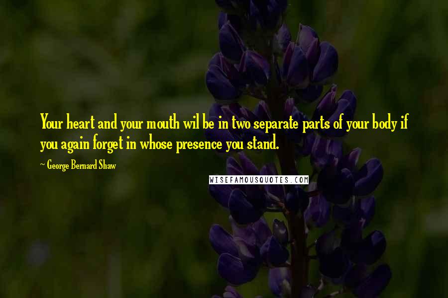 George Bernard Shaw Quotes: Your heart and your mouth wil be in two separate parts of your body if you again forget in whose presence you stand.
