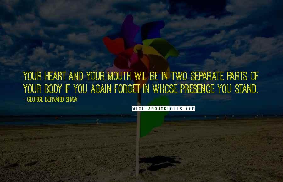 George Bernard Shaw Quotes: Your heart and your mouth wil be in two separate parts of your body if you again forget in whose presence you stand.