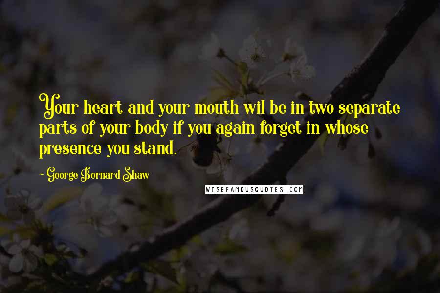 George Bernard Shaw Quotes: Your heart and your mouth wil be in two separate parts of your body if you again forget in whose presence you stand.