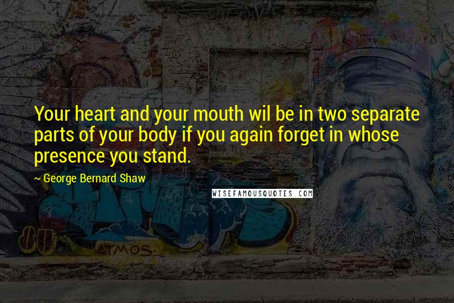 George Bernard Shaw Quotes: Your heart and your mouth wil be in two separate parts of your body if you again forget in whose presence you stand.