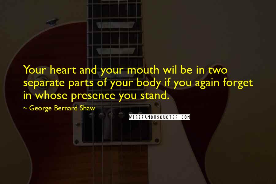 George Bernard Shaw Quotes: Your heart and your mouth wil be in two separate parts of your body if you again forget in whose presence you stand.