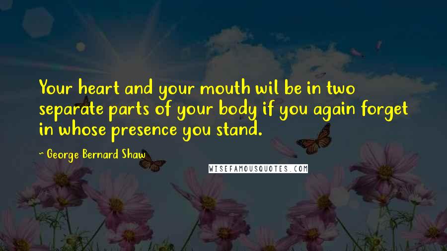 George Bernard Shaw Quotes: Your heart and your mouth wil be in two separate parts of your body if you again forget in whose presence you stand.