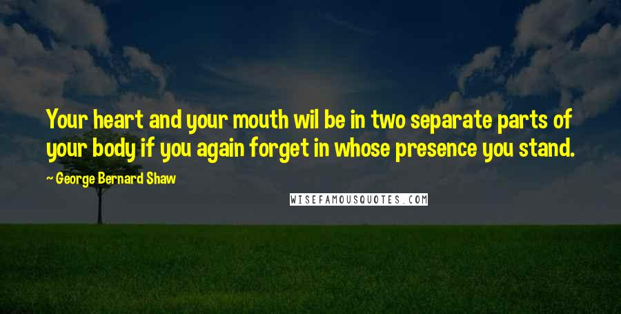 George Bernard Shaw Quotes: Your heart and your mouth wil be in two separate parts of your body if you again forget in whose presence you stand.