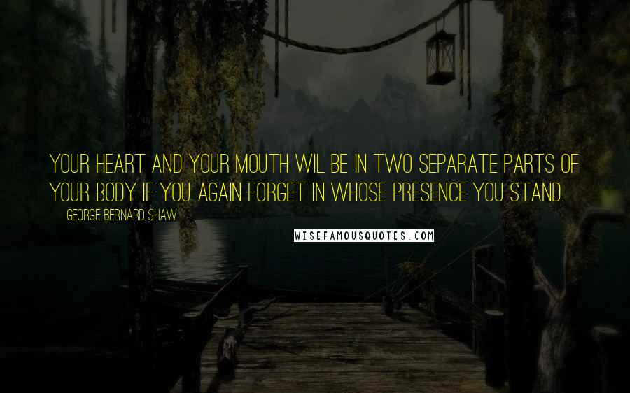 George Bernard Shaw Quotes: Your heart and your mouth wil be in two separate parts of your body if you again forget in whose presence you stand.