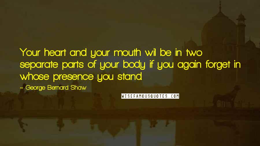 George Bernard Shaw Quotes: Your heart and your mouth wil be in two separate parts of your body if you again forget in whose presence you stand.