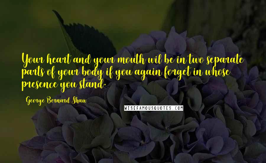 George Bernard Shaw Quotes: Your heart and your mouth wil be in two separate parts of your body if you again forget in whose presence you stand.