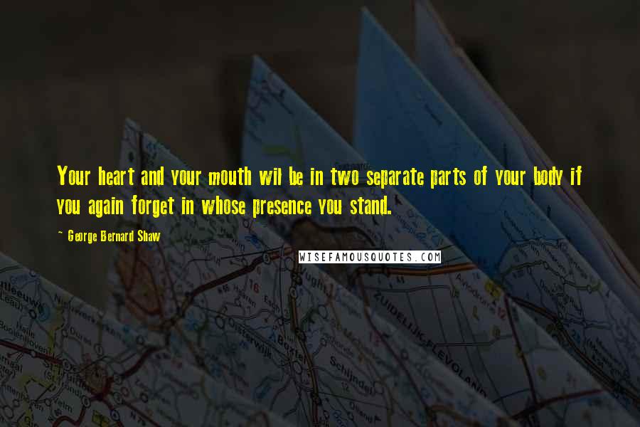 George Bernard Shaw Quotes: Your heart and your mouth wil be in two separate parts of your body if you again forget in whose presence you stand.