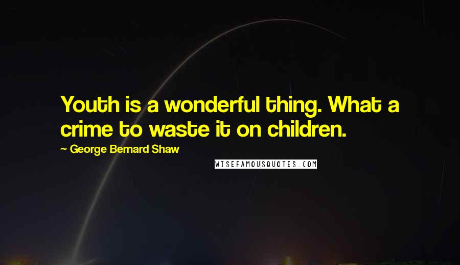 George Bernard Shaw Quotes: Youth is a wonderful thing. What a crime to waste it on children.