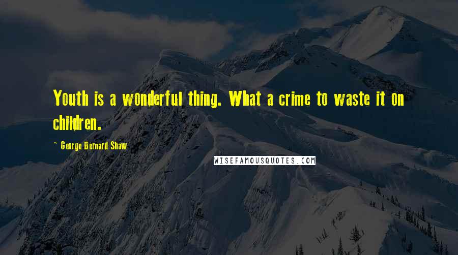 George Bernard Shaw Quotes: Youth is a wonderful thing. What a crime to waste it on children.