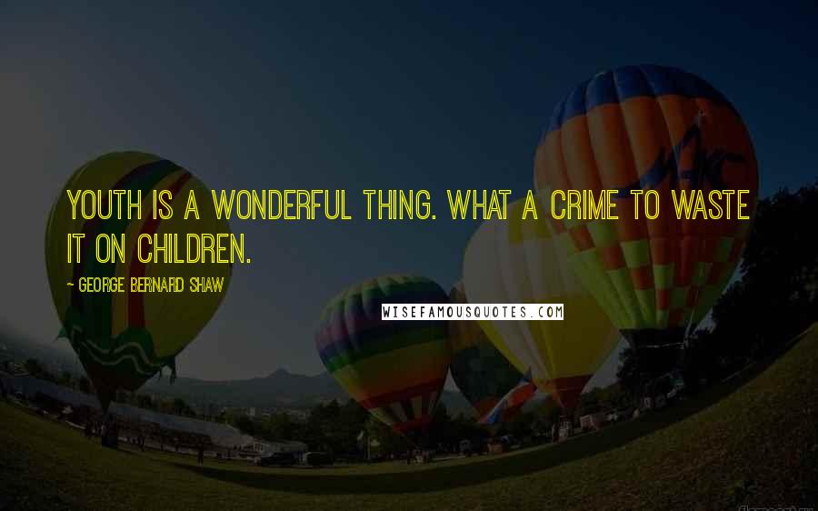 George Bernard Shaw Quotes: Youth is a wonderful thing. What a crime to waste it on children.