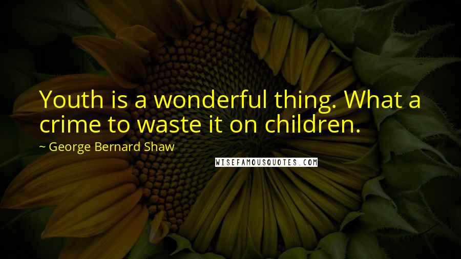 George Bernard Shaw Quotes: Youth is a wonderful thing. What a crime to waste it on children.