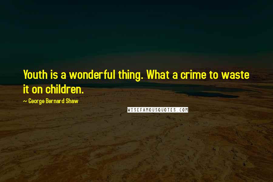 George Bernard Shaw Quotes: Youth is a wonderful thing. What a crime to waste it on children.