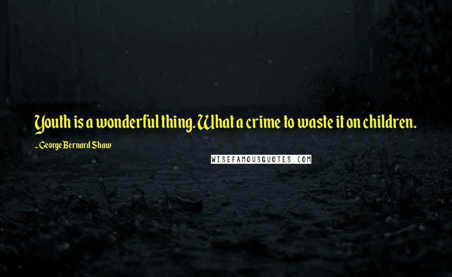 George Bernard Shaw Quotes: Youth is a wonderful thing. What a crime to waste it on children.