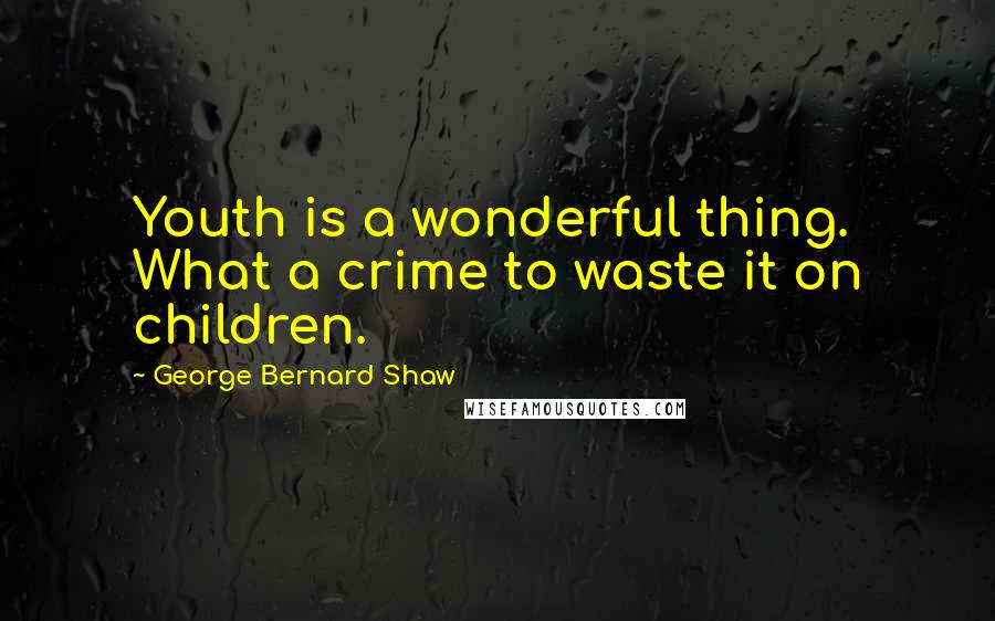 George Bernard Shaw Quotes: Youth is a wonderful thing. What a crime to waste it on children.