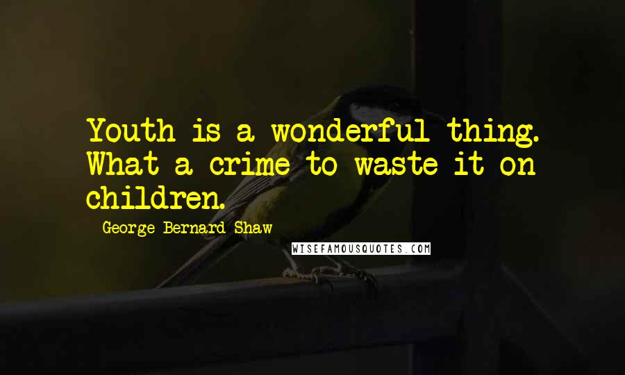 George Bernard Shaw Quotes: Youth is a wonderful thing. What a crime to waste it on children.