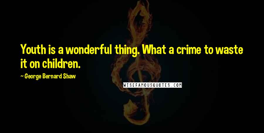 George Bernard Shaw Quotes: Youth is a wonderful thing. What a crime to waste it on children.