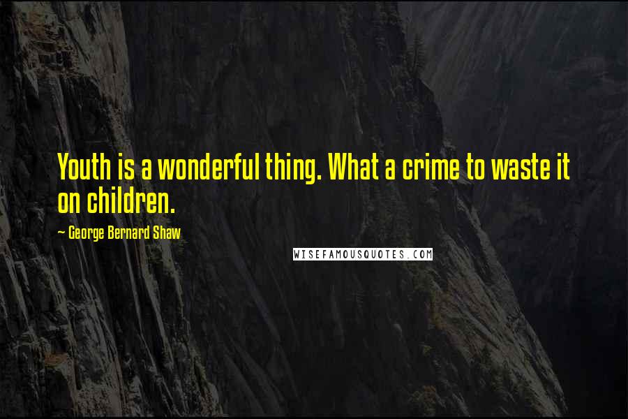 George Bernard Shaw Quotes: Youth is a wonderful thing. What a crime to waste it on children.