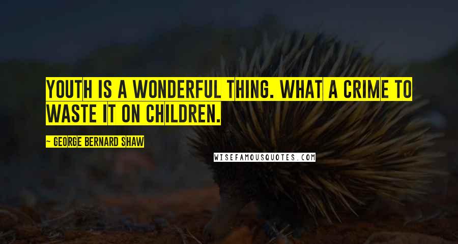 George Bernard Shaw Quotes: Youth is a wonderful thing. What a crime to waste it on children.