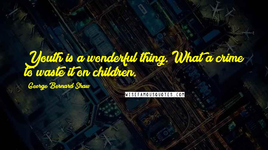 George Bernard Shaw Quotes: Youth is a wonderful thing. What a crime to waste it on children.