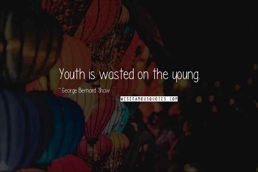 George Bernard Shaw Quotes: Youth is wasted on the young.