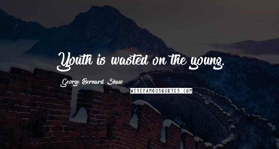 George Bernard Shaw Quotes: Youth is wasted on the young.