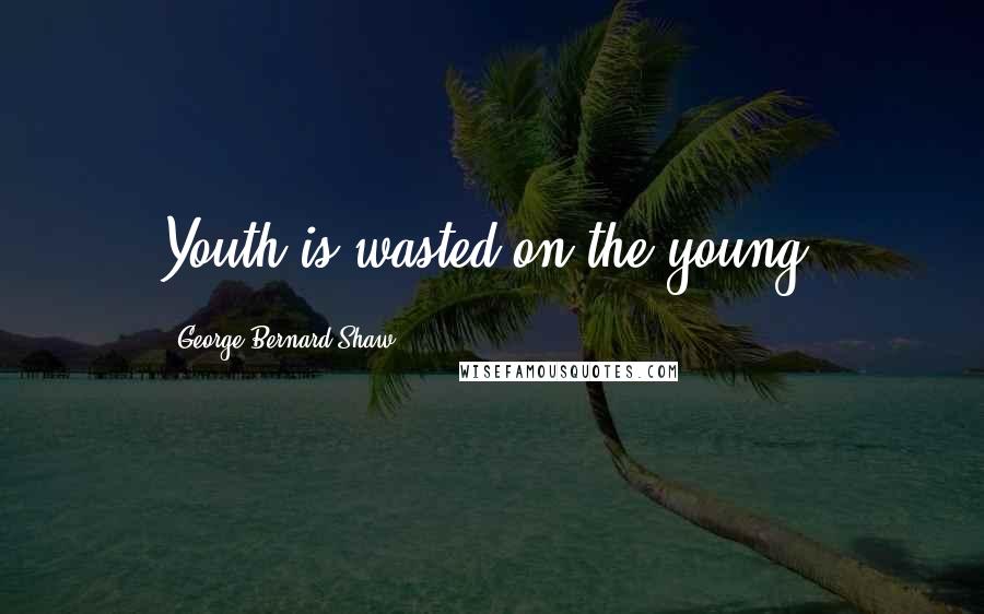 George Bernard Shaw Quotes: Youth is wasted on the young.