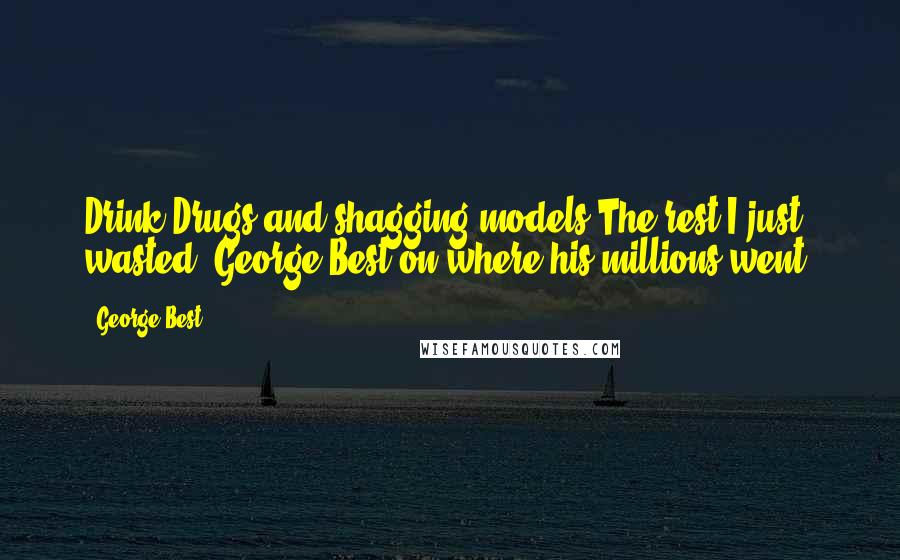 George Best Quotes: Drink,Drugs and shagging models.The rest I just wasted.'George Best on where his millions went.
