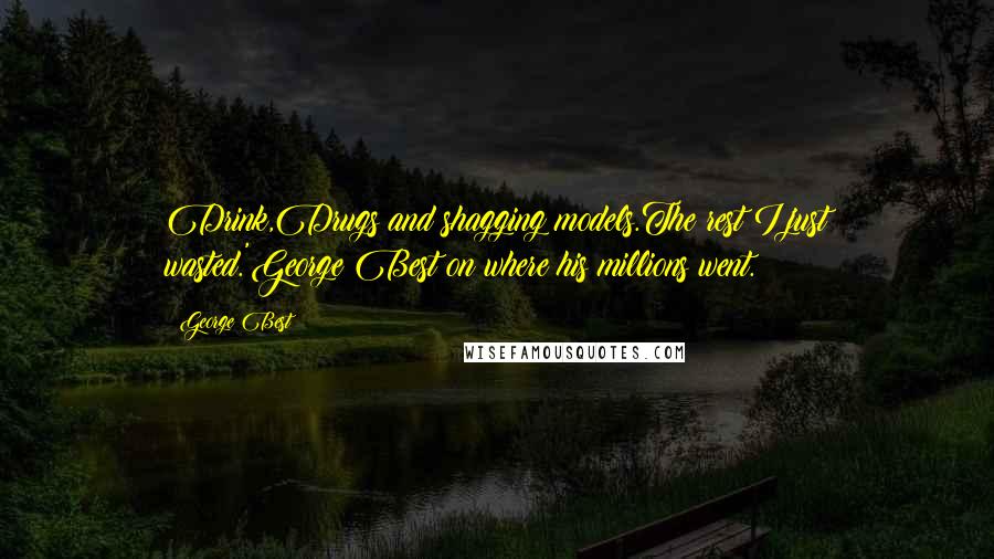 George Best Quotes: Drink,Drugs and shagging models.The rest I just wasted.'George Best on where his millions went.