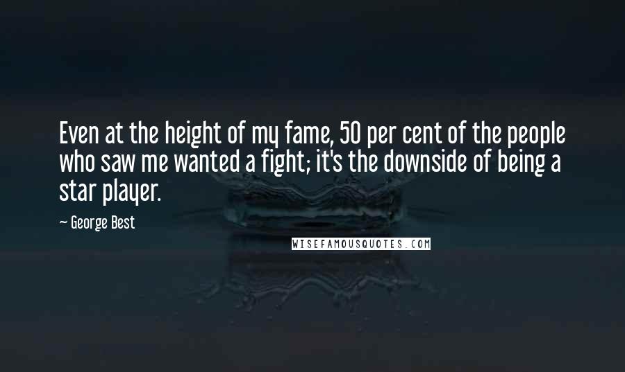 George Best Quotes: Even at the height of my fame, 50 per cent of the people who saw me wanted a fight; it's the downside of being a star player.