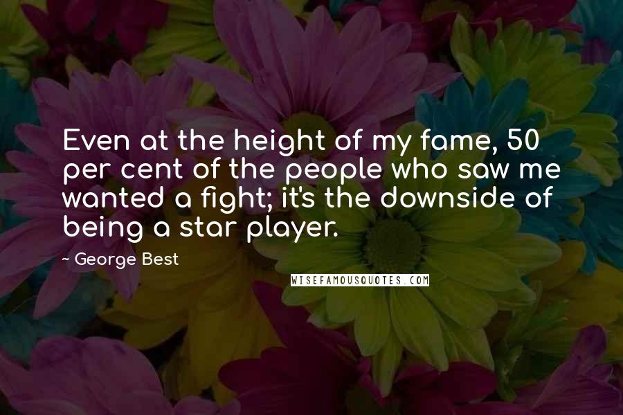 George Best Quotes: Even at the height of my fame, 50 per cent of the people who saw me wanted a fight; it's the downside of being a star player.