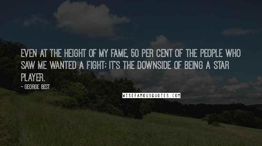 George Best Quotes: Even at the height of my fame, 50 per cent of the people who saw me wanted a fight; it's the downside of being a star player.