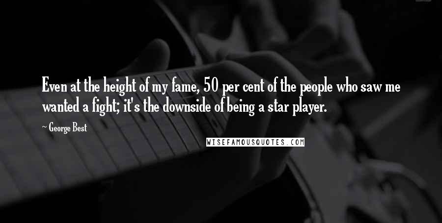 George Best Quotes: Even at the height of my fame, 50 per cent of the people who saw me wanted a fight; it's the downside of being a star player.