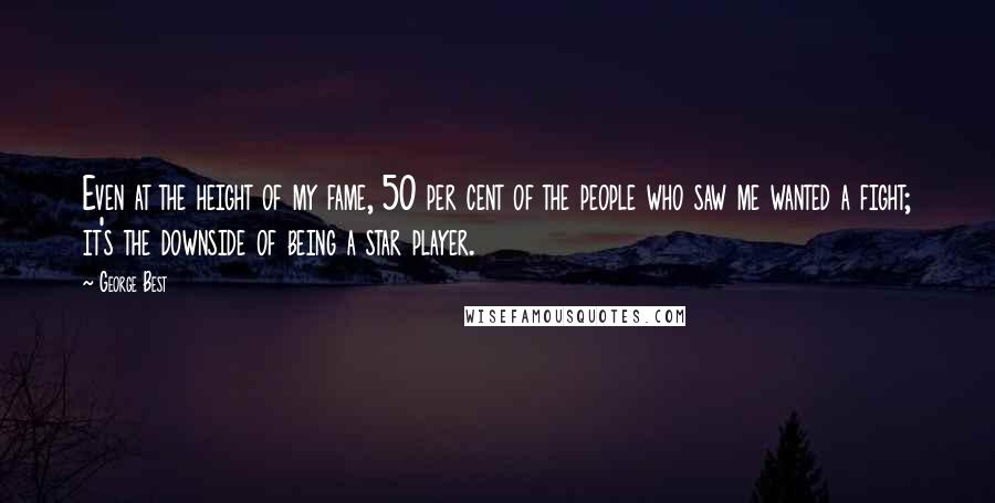 George Best Quotes: Even at the height of my fame, 50 per cent of the people who saw me wanted a fight; it's the downside of being a star player.