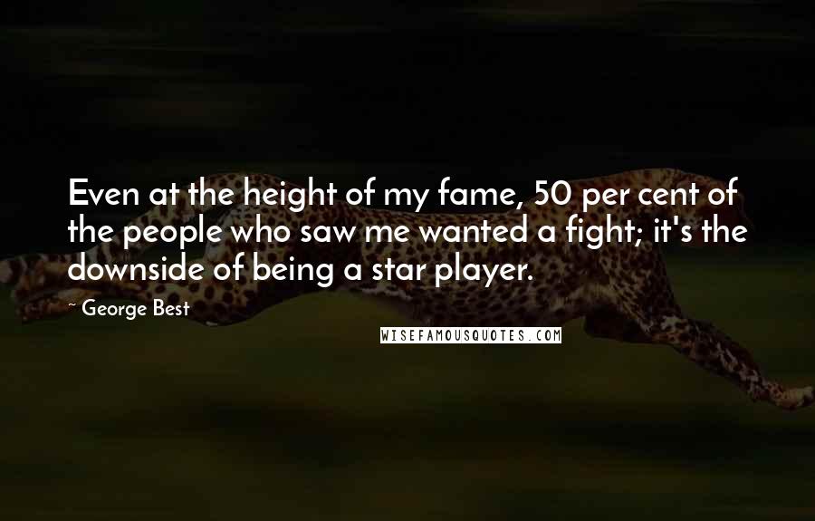 George Best Quotes: Even at the height of my fame, 50 per cent of the people who saw me wanted a fight; it's the downside of being a star player.