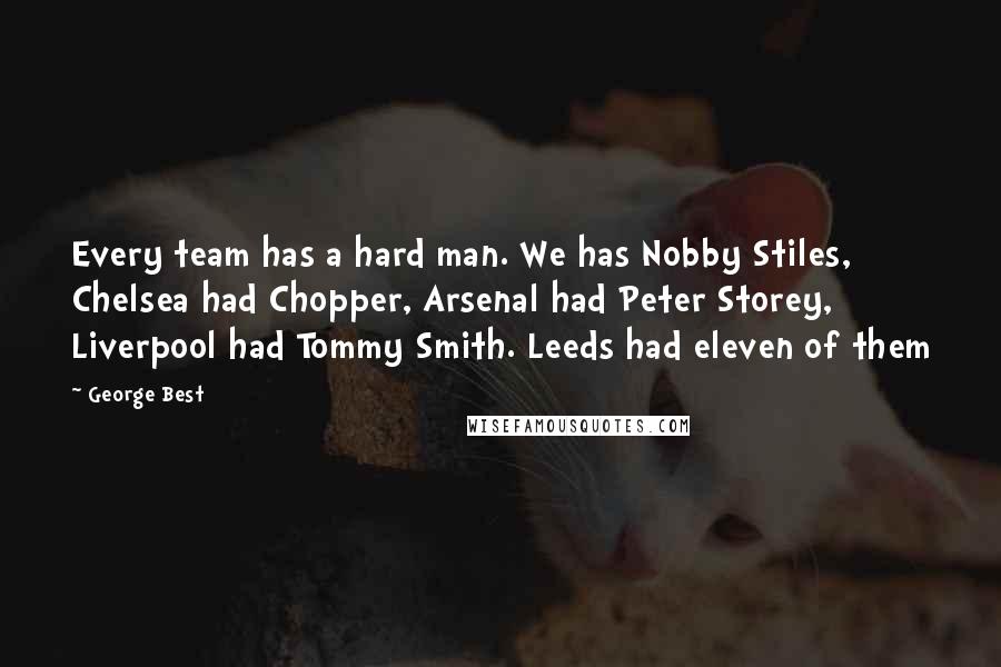 George Best Quotes: Every team has a hard man. We has Nobby Stiles, Chelsea had Chopper, Arsenal had Peter Storey, Liverpool had Tommy Smith. Leeds had eleven of them
